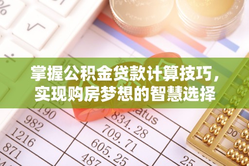 七星关掌握公积金贷款计算技巧，实现购房梦想的智慧选择