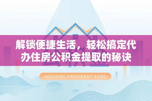 七星关解锁便捷生活，轻松搞定代办住房公积金提取的秘诀