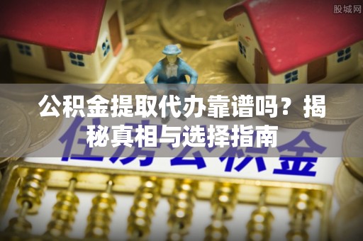 七星关公积金提取代办靠谱吗？揭秘真相与选择指南