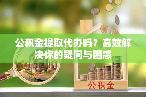 七星关公积金提取代办吗？高效解决你的疑问与困惑