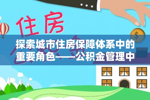 七星关探索城市住房保障体系中的重要角色——公积金管理中心