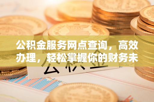 七星关公积金服务网点查询，高效办理，轻松掌握你的财务未来