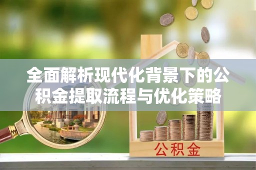 七星关全面解析现代化背景下的公积金提取流程与优化策略