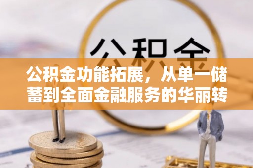 七星关公积金功能拓展，从单一储蓄到全面金融服务的华丽转身
