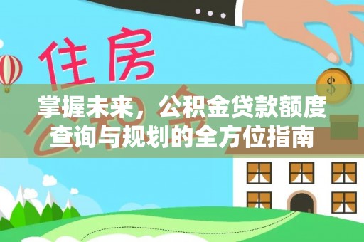 七星关掌握未来，公积金贷款额度查询与规划的全方位指南