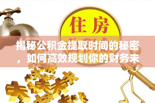 七星关揭秘公积金提取时间的秘密，如何高效规划你的财务未来