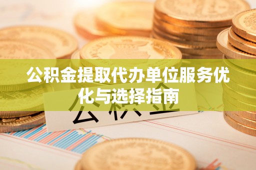 七星关公积金提取代办单位服务优化与选择指南