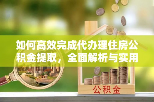 七星关如何高效完成代办理住房公积金提取，全面解析与实用技巧