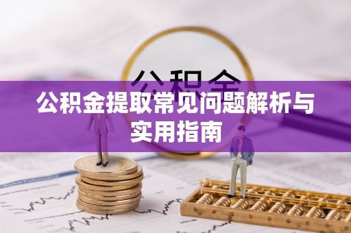 七星关公积金提取常见问题解析与实用指南