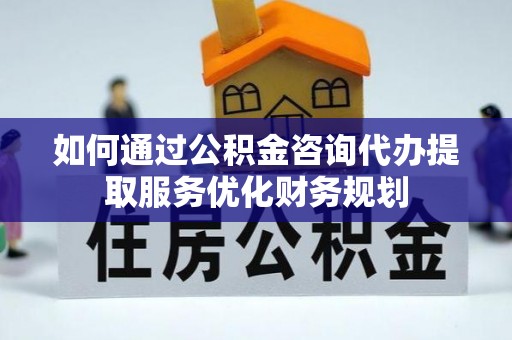 七星关如何通过公积金咨询代办提取服务优化财务规划