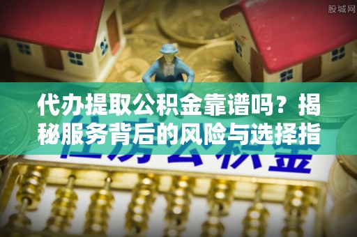 七星关代办提取公积金靠谱吗？揭秘服务背后的风险与选择指南