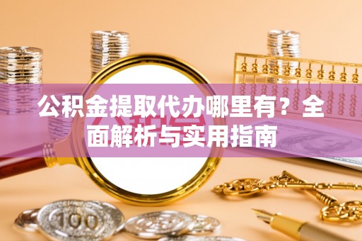 七星关公积金提取代办哪里有？全面解析与实用指南