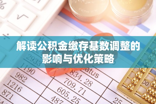 七星关解读公积金缴存基数调整的影响与优化策略