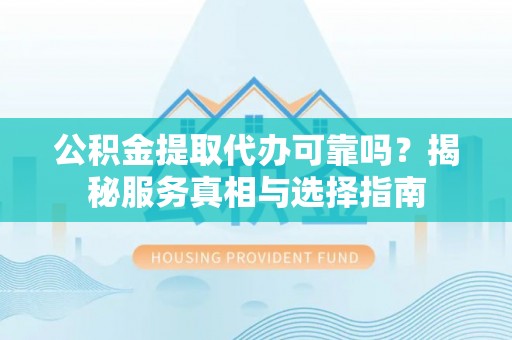 七星关公积金提取代办可靠吗？揭秘服务真相与选择指南