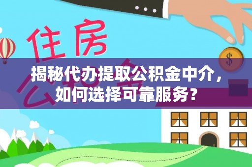 七星关揭秘代办提取公积金中介，如何选择可靠服务？