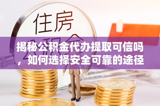 七星关揭秘公积金代办提取可信吗，如何选择安全可靠的途径