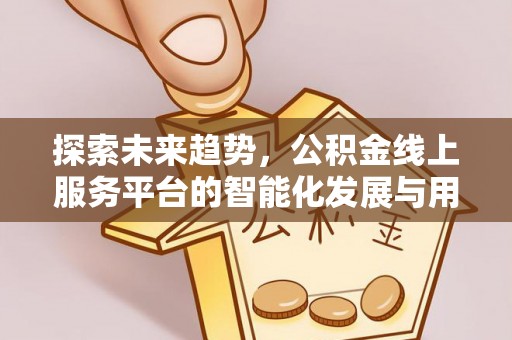 七星关探索未来趋势，公积金线上服务平台的智能化发展与用户便利性提升
