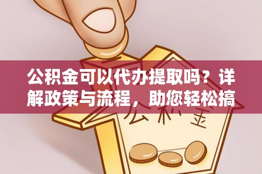 七星关公积金可以代办提取吗？详解政策与流程，助您轻松搞定！
