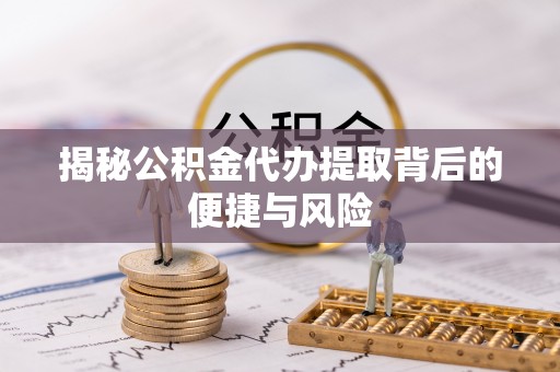 七星关揭秘公积金代办提取背后的便捷与风险