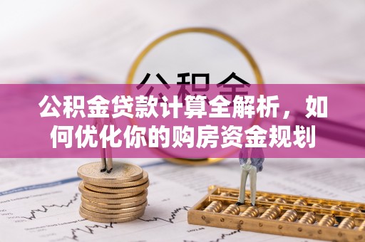 七星关公积金贷款计算全解析，如何优化你的购房资金规划