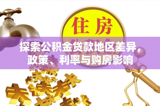七星关探索公积金贷款地区差异，政策、利率与购房影响