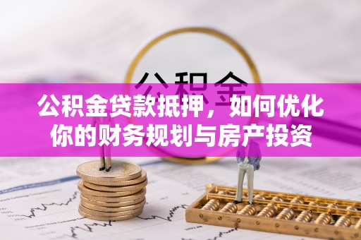 七星关公积金贷款抵押，如何优化你的财务规划与房产投资