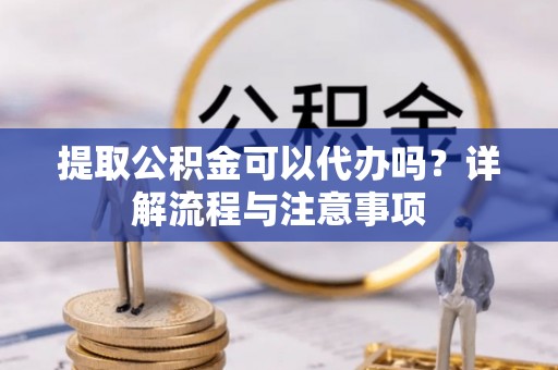 七星关提取公积金可以代办吗？详解流程与注意事项