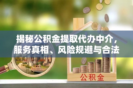 七星关揭秘公积金提取代办中介，服务真相、风险规避与合法途径