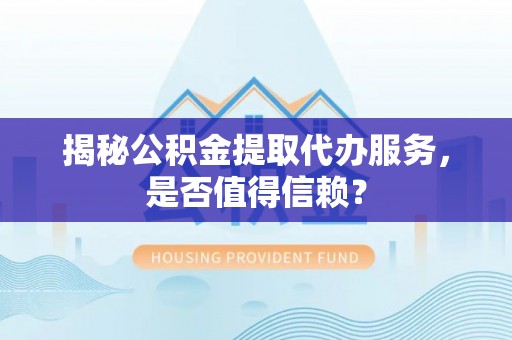 七星关揭秘公积金提取代办服务，是否值得信赖？