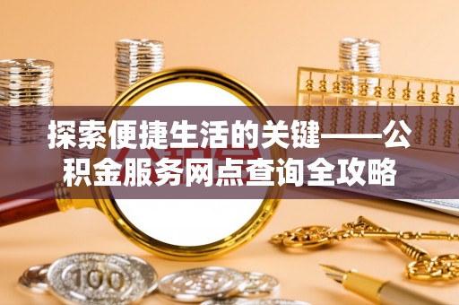 七星关探索便捷生活的关键——公积金服务网点查询全攻略
