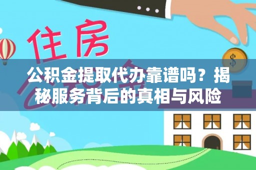 七星关公积金提取代办靠谱吗？揭秘服务背后的真相与风险