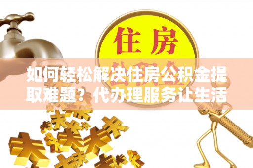 七星关如何轻松解决住房公积金提取难题？代办理服务让生活更简单