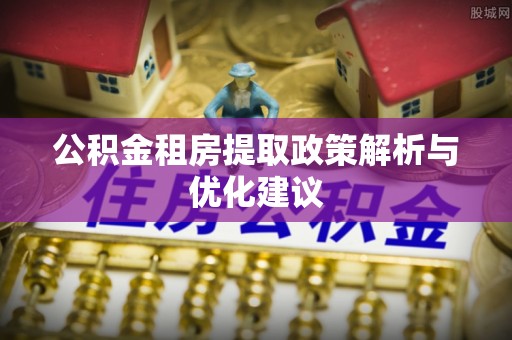 七星关公积金租房提取政策解析与优化建议