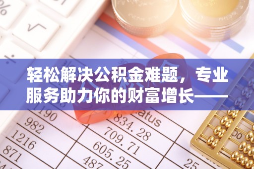 七星关轻松解决公积金难题，专业服务助力你的财富增长——代办公积金提取