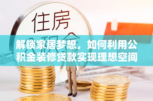 七星关解锁家居梦想，如何利用公积金装修贷款实现理想空间