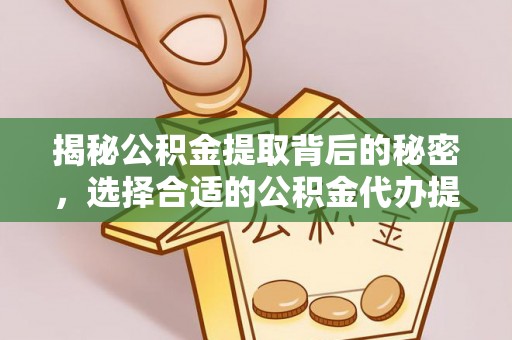 七星关揭秘公积金提取背后的秘密，选择合适的公积金代办提取公司是关键