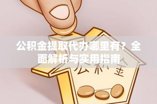 七星关公积金提取代办哪里有？全面解析与实用指南