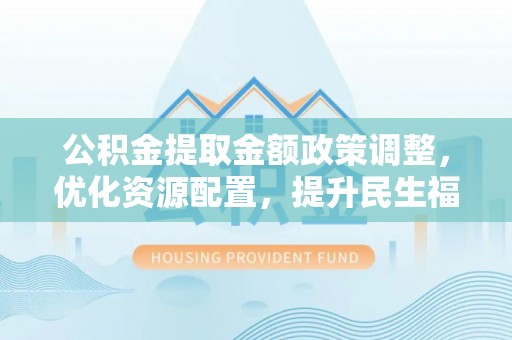 七星关公积金提取金额政策调整，优化资源配置，提升民生福祉