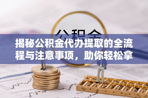 七星关揭秘公积金代办提取的全流程与注意事项，助你轻松拿回属于自己的钱