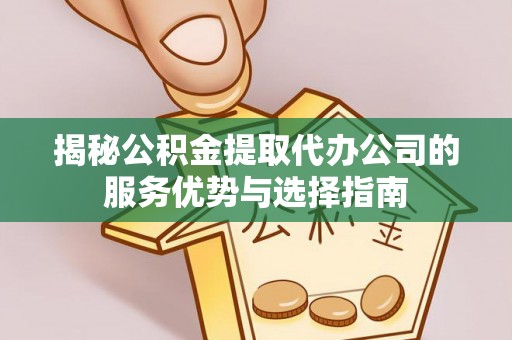 七星关揭秘公积金提取代办公司的服务优势与选择指南