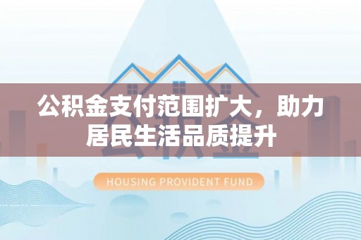 七星关公积金支付范围扩大，助力居民生活品质提升