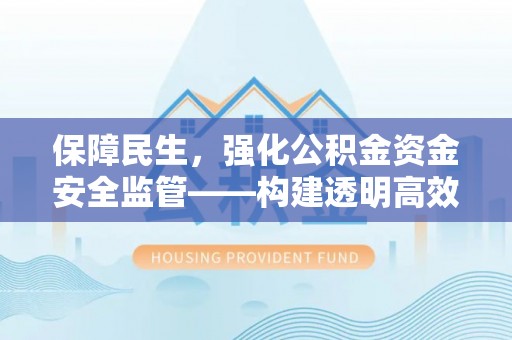 七星关保障民生，强化公积金资金安全监管——构建透明高效的管理体系