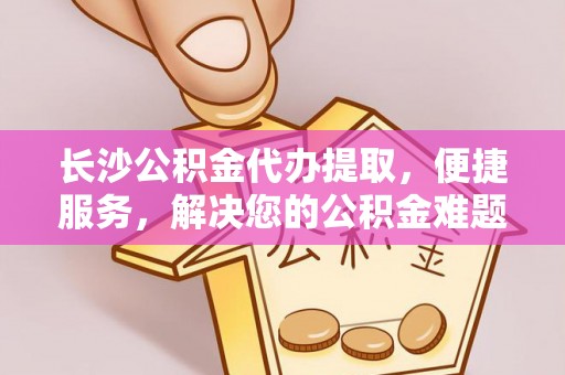 七星关长沙公积金代办提取，便捷服务，解决您的公积金难题