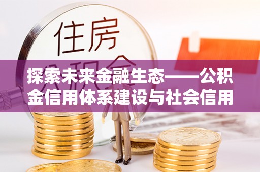 七星关探索未来金融生态——公积金信用体系建设与社会信用体系的深度融合
