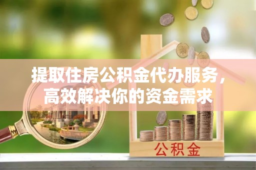 七星关提取住房公积金代办服务，高效解决你的资金需求