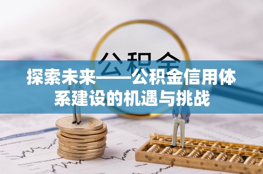 七星关探索未来——公积金信用体系建设的机遇与挑战