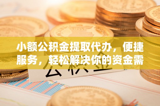 七星关小额公积金提取代办，便捷服务，轻松解决你的资金需求