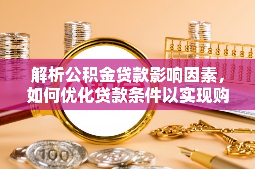 七星关解析公积金贷款影响因素，如何优化贷款条件以实现购房梦想