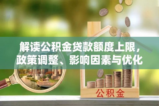 七星关解读公积金贷款额度上限，政策调整、影响因素与优化策略