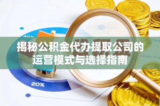 七星关揭秘公积金代办提取公司的运营模式与选择指南